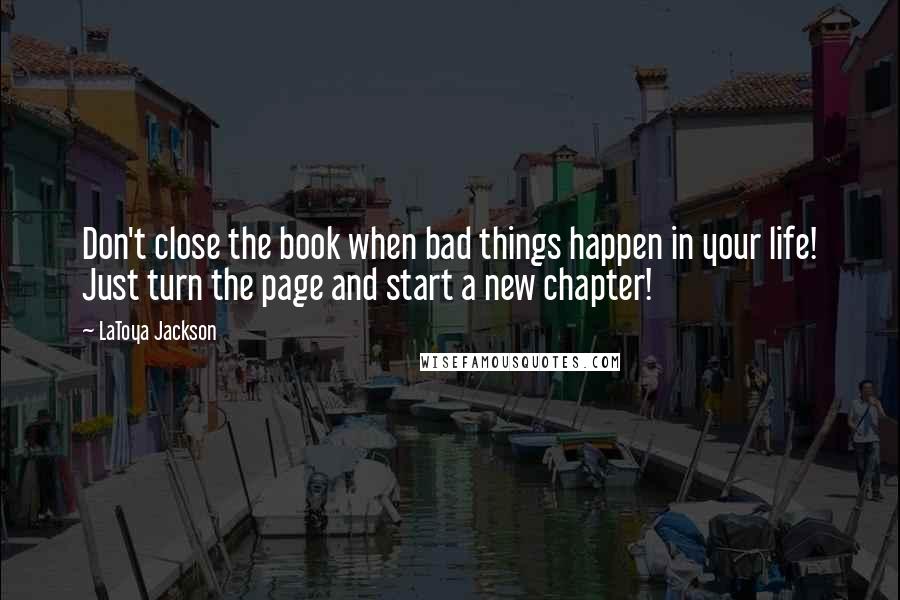 LaToya Jackson Quotes: Don't close the book when bad things happen in your life! Just turn the page and start a new chapter!