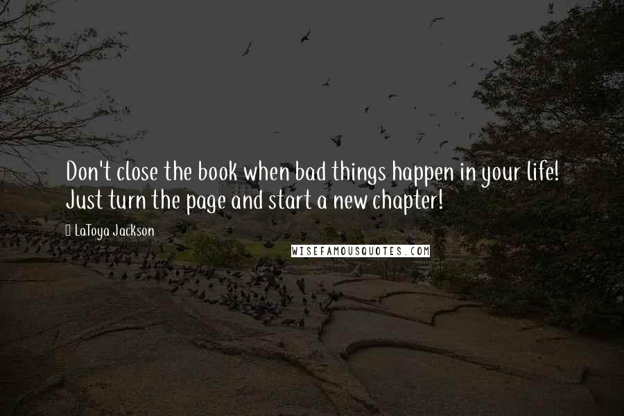 LaToya Jackson Quotes: Don't close the book when bad things happen in your life! Just turn the page and start a new chapter!