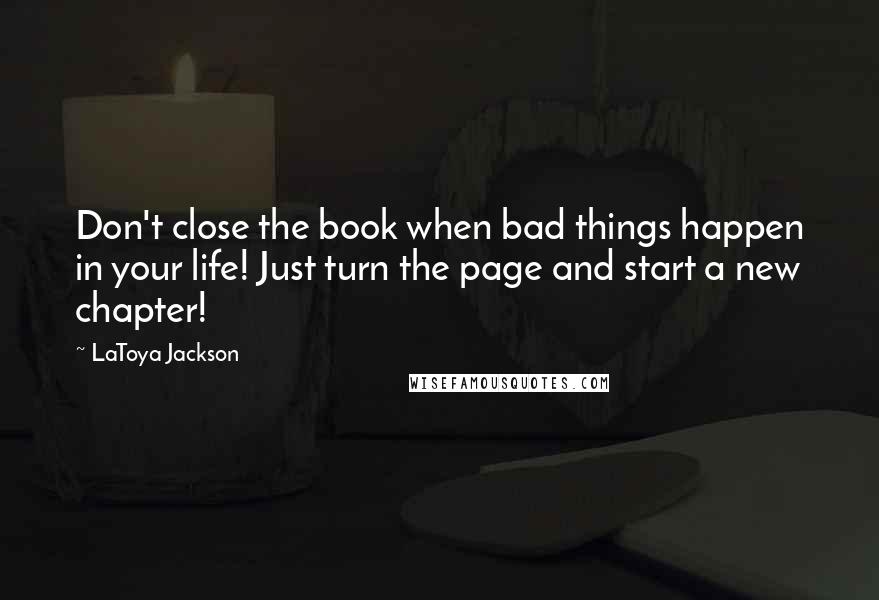 LaToya Jackson Quotes: Don't close the book when bad things happen in your life! Just turn the page and start a new chapter!