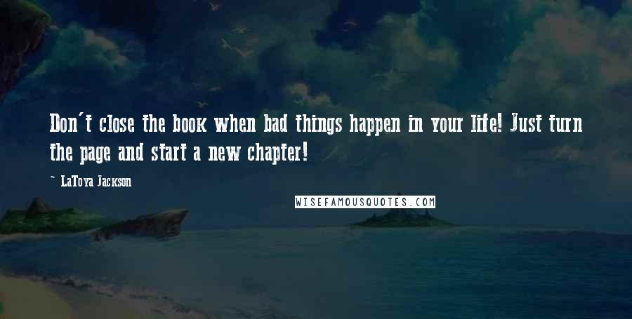 LaToya Jackson Quotes: Don't close the book when bad things happen in your life! Just turn the page and start a new chapter!