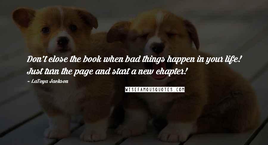 LaToya Jackson Quotes: Don't close the book when bad things happen in your life! Just turn the page and start a new chapter!