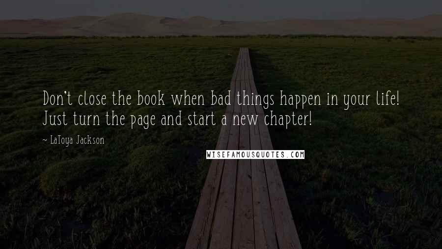LaToya Jackson Quotes: Don't close the book when bad things happen in your life! Just turn the page and start a new chapter!