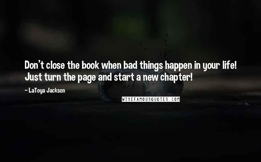 LaToya Jackson Quotes: Don't close the book when bad things happen in your life! Just turn the page and start a new chapter!