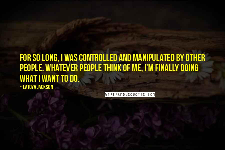 LaToya Jackson Quotes: For so long, I was controlled and manipulated by other people. Whatever people think of me, I'm finally doing what I want to do.