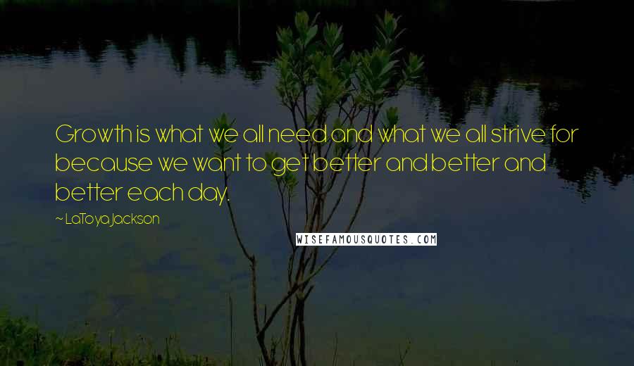 LaToya Jackson Quotes: Growth is what we all need and what we all strive for because we want to get better and better and better each day.