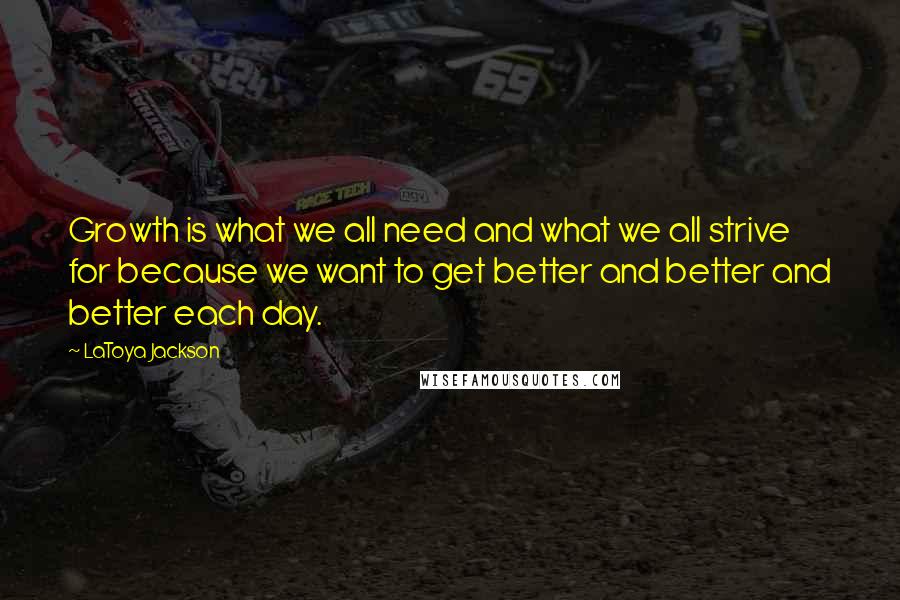 LaToya Jackson Quotes: Growth is what we all need and what we all strive for because we want to get better and better and better each day.