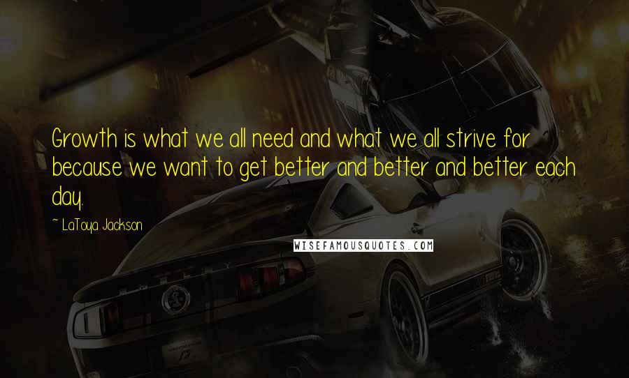 LaToya Jackson Quotes: Growth is what we all need and what we all strive for because we want to get better and better and better each day.