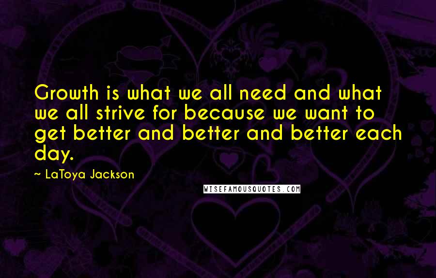 LaToya Jackson Quotes: Growth is what we all need and what we all strive for because we want to get better and better and better each day.
