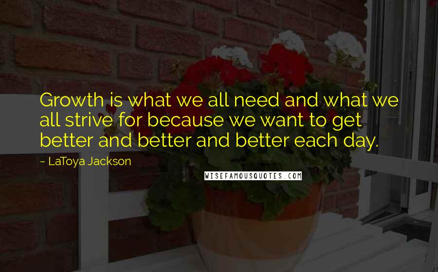 LaToya Jackson Quotes: Growth is what we all need and what we all strive for because we want to get better and better and better each day.