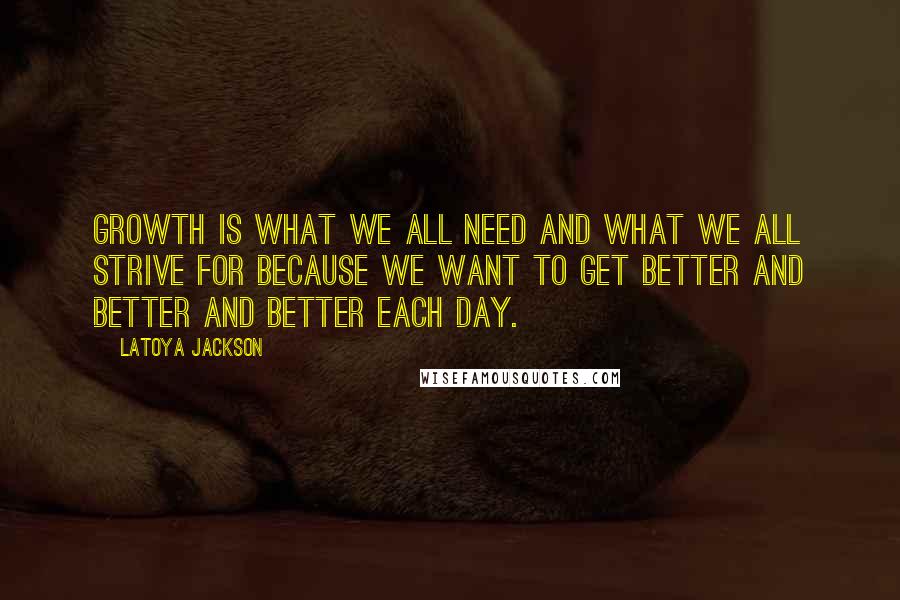 LaToya Jackson Quotes: Growth is what we all need and what we all strive for because we want to get better and better and better each day.