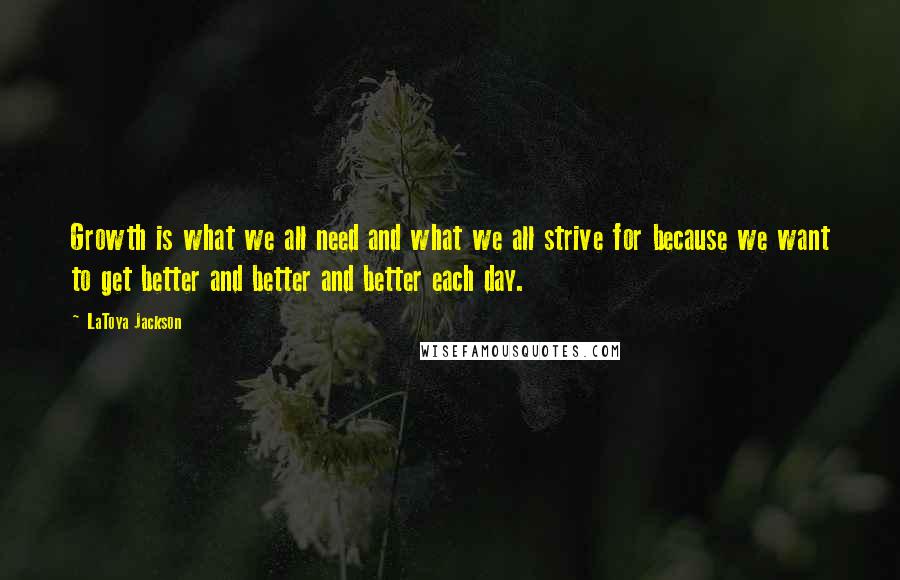 LaToya Jackson Quotes: Growth is what we all need and what we all strive for because we want to get better and better and better each day.