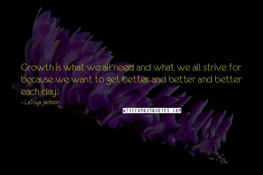 LaToya Jackson Quotes: Growth is what we all need and what we all strive for because we want to get better and better and better each day.