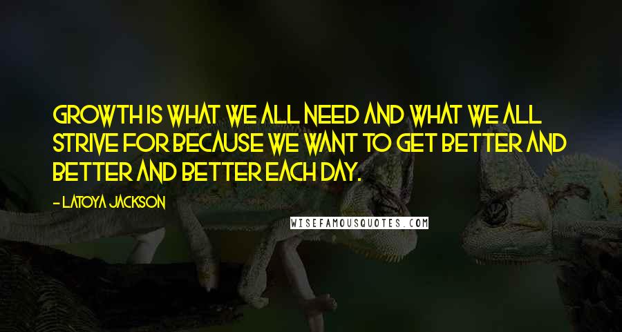 LaToya Jackson Quotes: Growth is what we all need and what we all strive for because we want to get better and better and better each day.