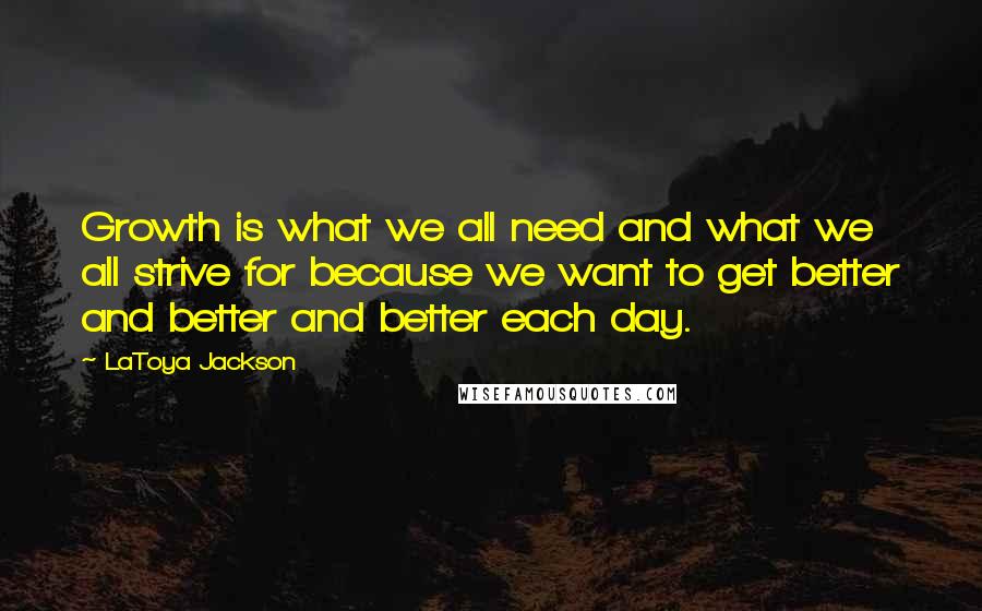 LaToya Jackson Quotes: Growth is what we all need and what we all strive for because we want to get better and better and better each day.