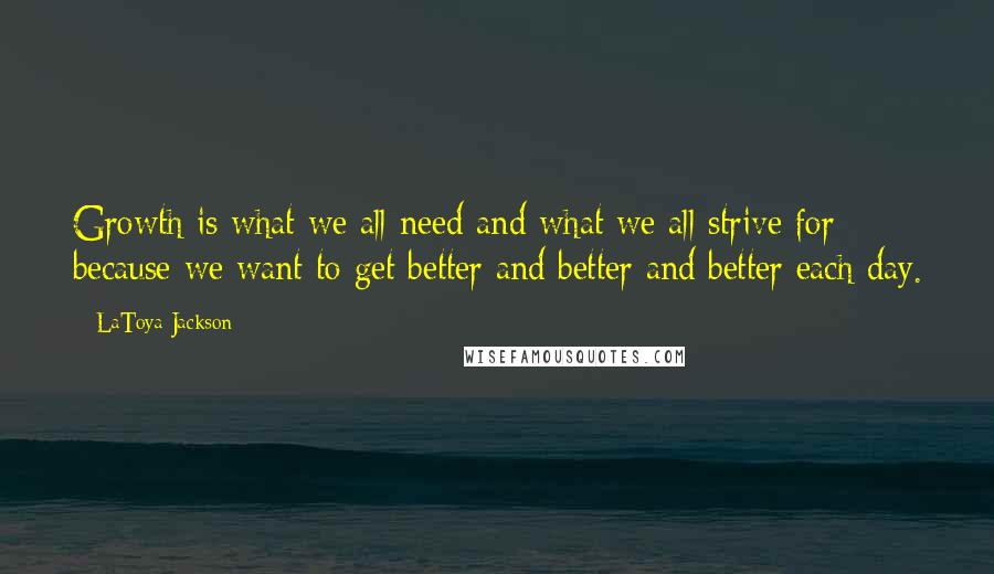 LaToya Jackson Quotes: Growth is what we all need and what we all strive for because we want to get better and better and better each day.