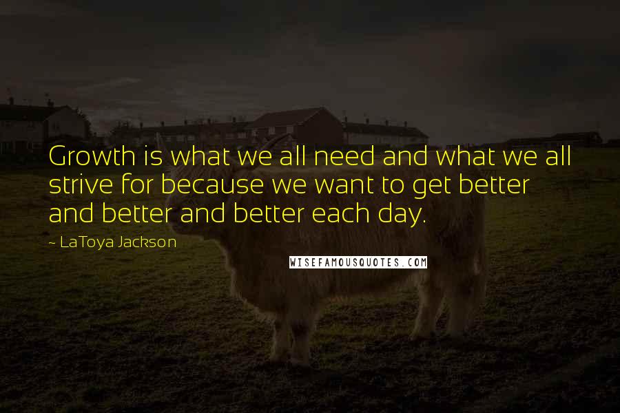 LaToya Jackson Quotes: Growth is what we all need and what we all strive for because we want to get better and better and better each day.