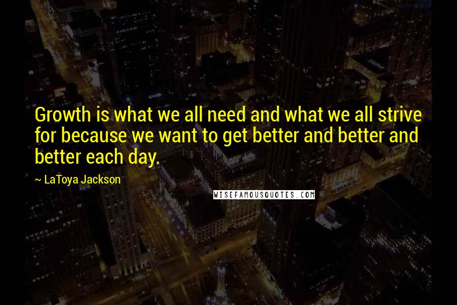 LaToya Jackson Quotes: Growth is what we all need and what we all strive for because we want to get better and better and better each day.