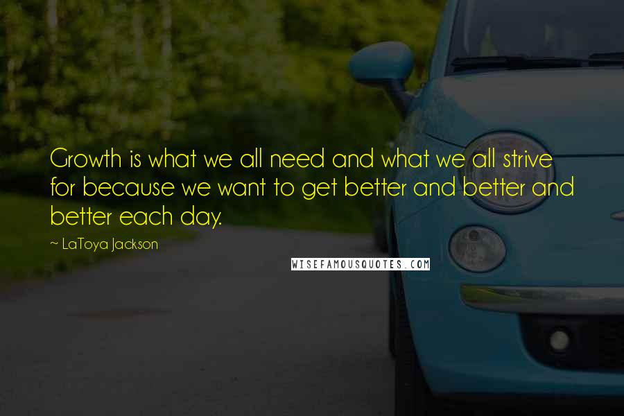 LaToya Jackson Quotes: Growth is what we all need and what we all strive for because we want to get better and better and better each day.