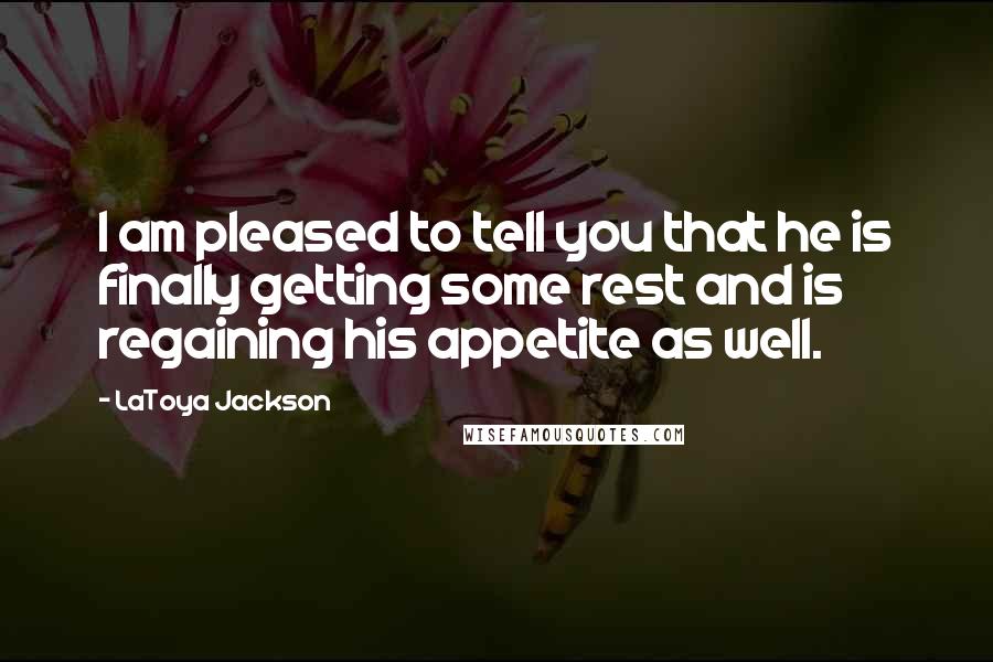 LaToya Jackson Quotes: I am pleased to tell you that he is finally getting some rest and is regaining his appetite as well.