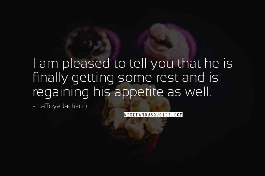 LaToya Jackson Quotes: I am pleased to tell you that he is finally getting some rest and is regaining his appetite as well.