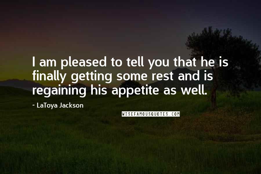 LaToya Jackson Quotes: I am pleased to tell you that he is finally getting some rest and is regaining his appetite as well.
