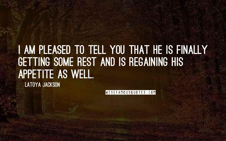 LaToya Jackson Quotes: I am pleased to tell you that he is finally getting some rest and is regaining his appetite as well.