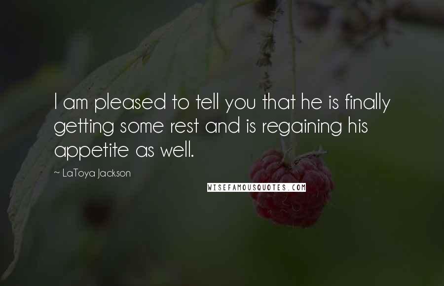 LaToya Jackson Quotes: I am pleased to tell you that he is finally getting some rest and is regaining his appetite as well.