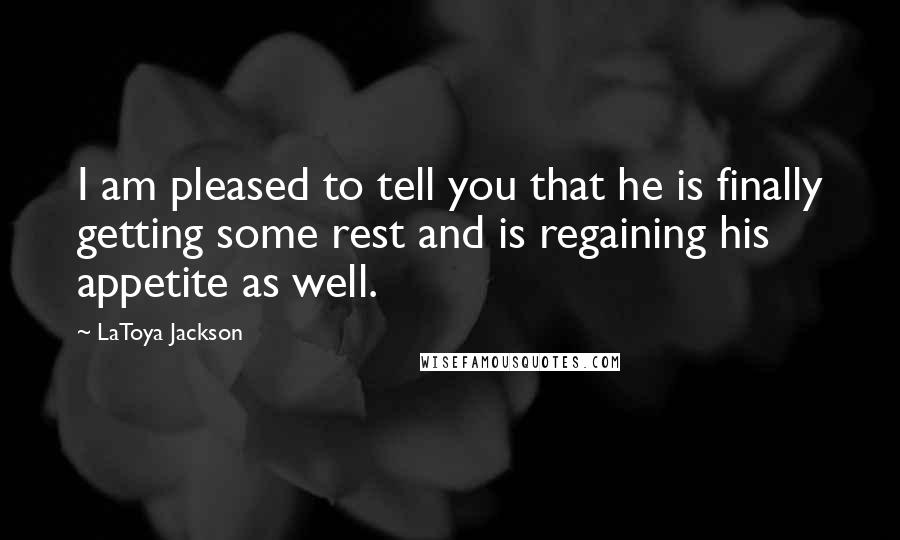 LaToya Jackson Quotes: I am pleased to tell you that he is finally getting some rest and is regaining his appetite as well.