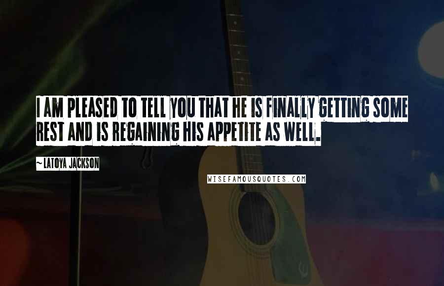 LaToya Jackson Quotes: I am pleased to tell you that he is finally getting some rest and is regaining his appetite as well.