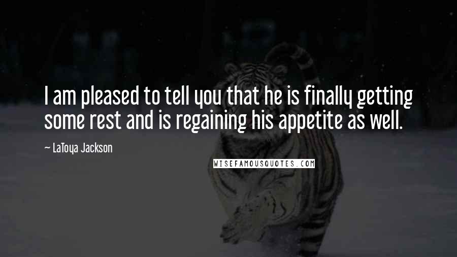 LaToya Jackson Quotes: I am pleased to tell you that he is finally getting some rest and is regaining his appetite as well.
