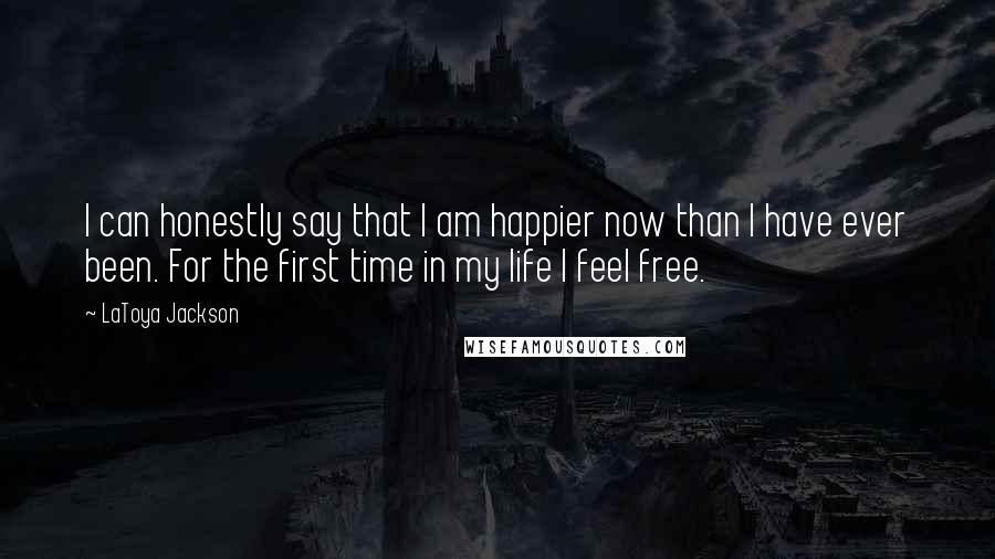 LaToya Jackson Quotes: I can honestly say that I am happier now than I have ever been. For the first time in my life I feel free.