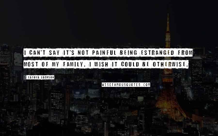 LaToya Jackson Quotes: I can't say it's not painful being estranged from most of my family. I wish it could be otherwise.