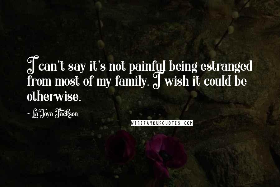 LaToya Jackson Quotes: I can't say it's not painful being estranged from most of my family. I wish it could be otherwise.