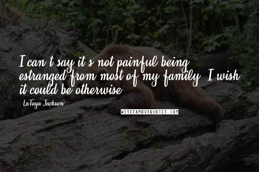 LaToya Jackson Quotes: I can't say it's not painful being estranged from most of my family. I wish it could be otherwise.