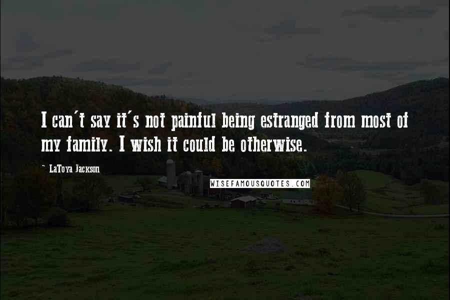 LaToya Jackson Quotes: I can't say it's not painful being estranged from most of my family. I wish it could be otherwise.