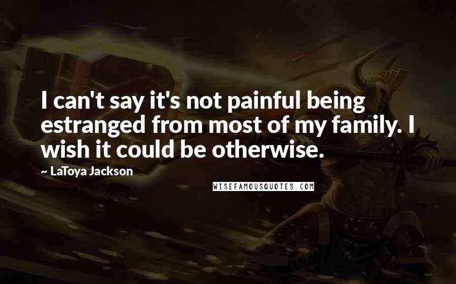 LaToya Jackson Quotes: I can't say it's not painful being estranged from most of my family. I wish it could be otherwise.