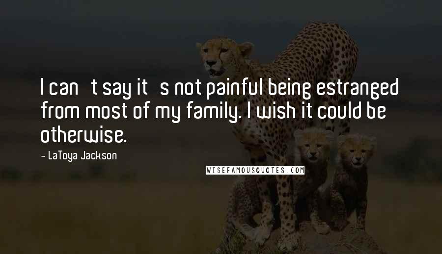 LaToya Jackson Quotes: I can't say it's not painful being estranged from most of my family. I wish it could be otherwise.