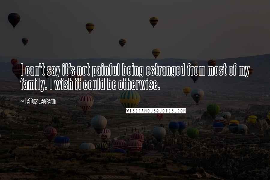 LaToya Jackson Quotes: I can't say it's not painful being estranged from most of my family. I wish it could be otherwise.
