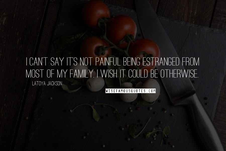 LaToya Jackson Quotes: I can't say it's not painful being estranged from most of my family. I wish it could be otherwise.