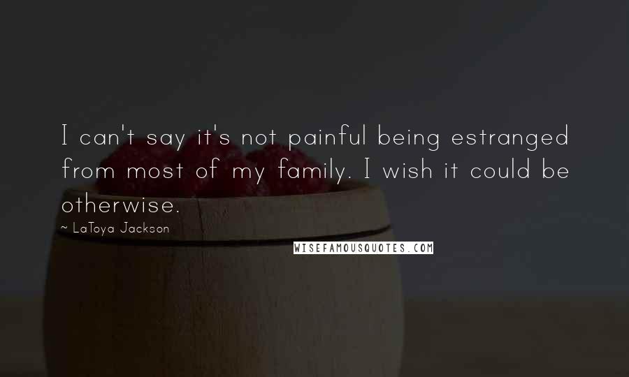 LaToya Jackson Quotes: I can't say it's not painful being estranged from most of my family. I wish it could be otherwise.