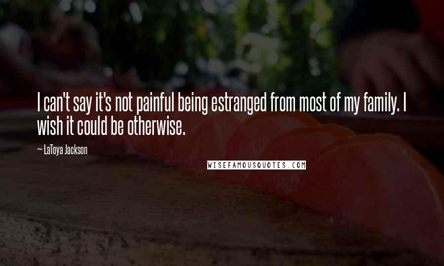 LaToya Jackson Quotes: I can't say it's not painful being estranged from most of my family. I wish it could be otherwise.