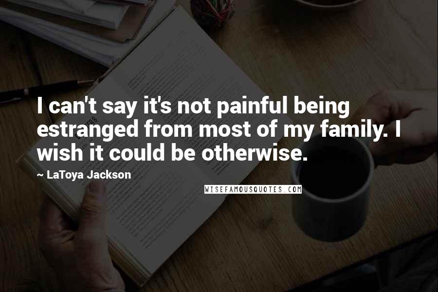 LaToya Jackson Quotes: I can't say it's not painful being estranged from most of my family. I wish it could be otherwise.