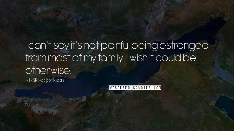 LaToya Jackson Quotes: I can't say it's not painful being estranged from most of my family. I wish it could be otherwise.