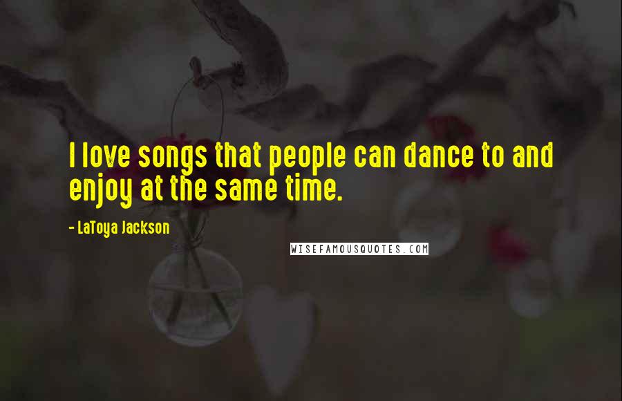 LaToya Jackson Quotes: I love songs that people can dance to and enjoy at the same time.