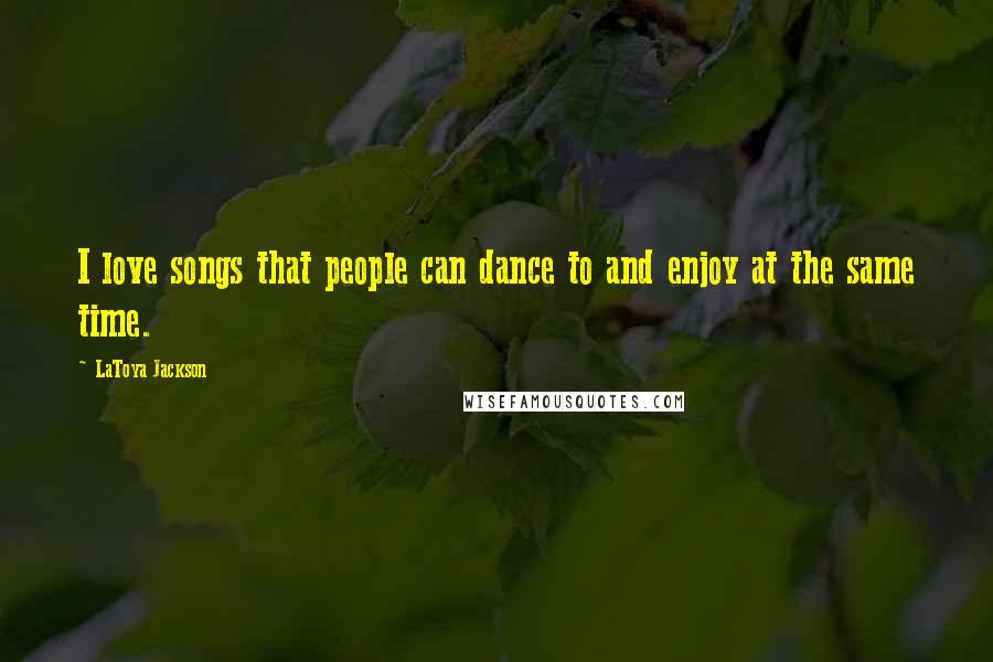 LaToya Jackson Quotes: I love songs that people can dance to and enjoy at the same time.