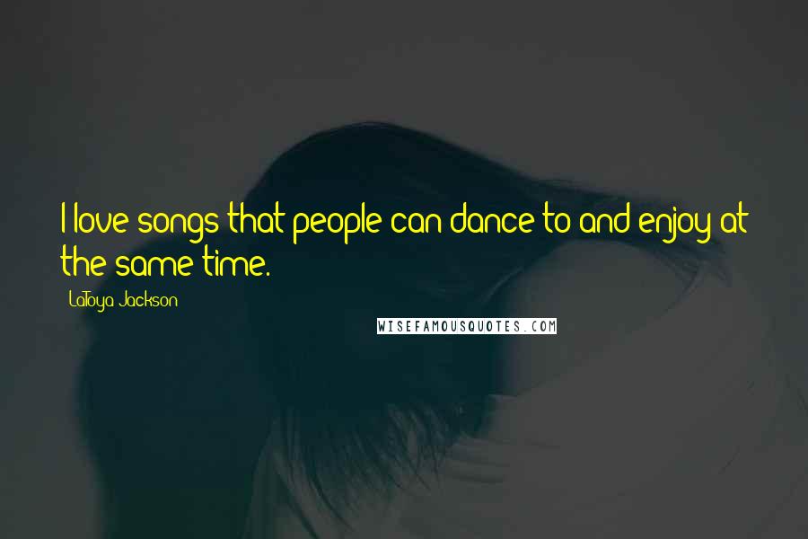 LaToya Jackson Quotes: I love songs that people can dance to and enjoy at the same time.