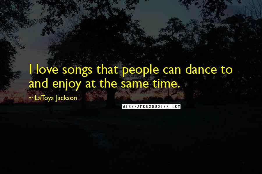 LaToya Jackson Quotes: I love songs that people can dance to and enjoy at the same time.