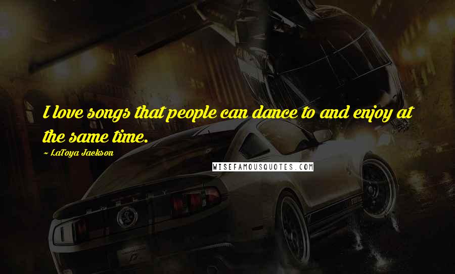 LaToya Jackson Quotes: I love songs that people can dance to and enjoy at the same time.