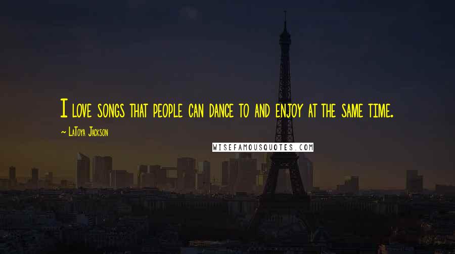 LaToya Jackson Quotes: I love songs that people can dance to and enjoy at the same time.