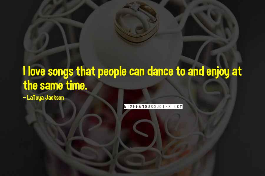 LaToya Jackson Quotes: I love songs that people can dance to and enjoy at the same time.